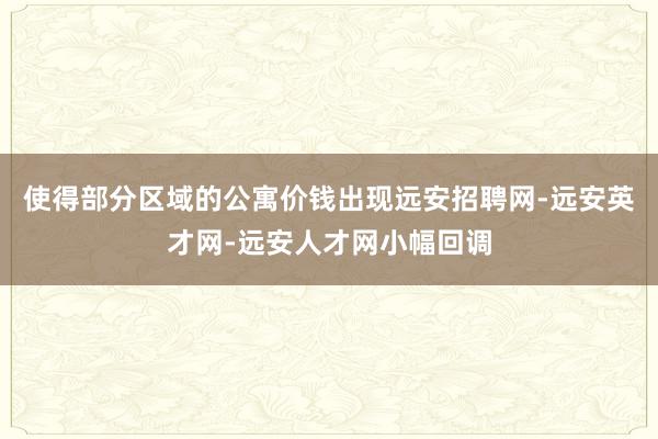 使得部分区域的公寓价钱出现远安招聘网-远安英才网-远安人才网小幅回调