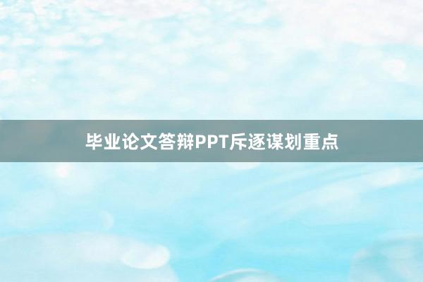 毕业论文答辩PPT斥逐谋划重点