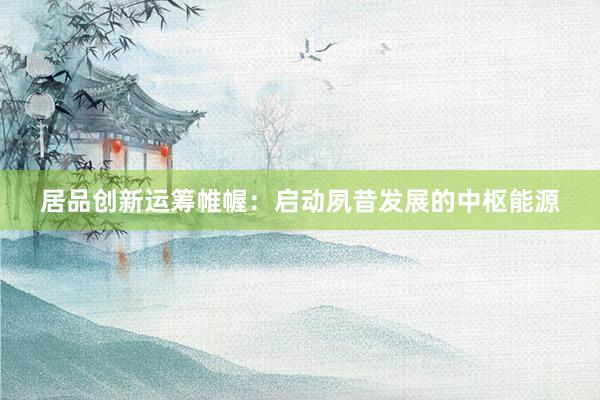 居品创新运筹帷幄：启动夙昔发展的中枢能源