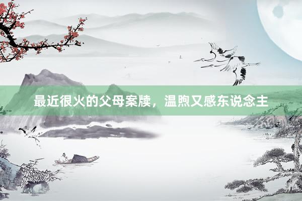 最近很火的父母案牍,温煦又感东说念主