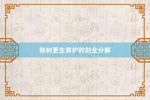 铁树更生育护时刻全分解