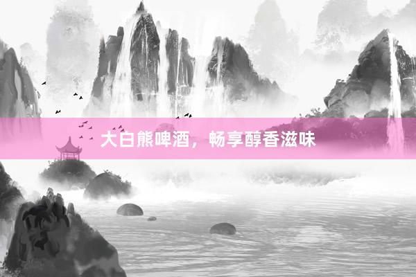 大白熊啤酒，畅享醇香滋味