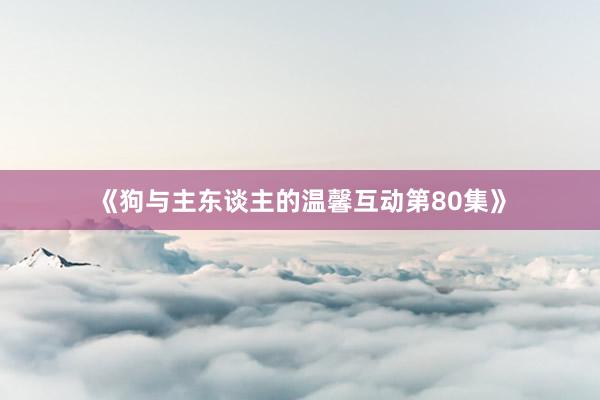 《狗与主东谈主的温馨互动第80集》