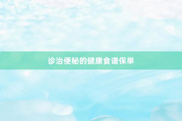 诊治便秘的健康食谱保举