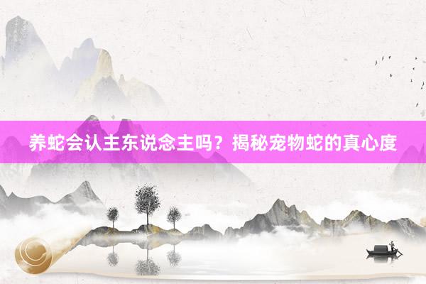 养蛇会认主东说念主吗？揭秘宠物蛇的真心度