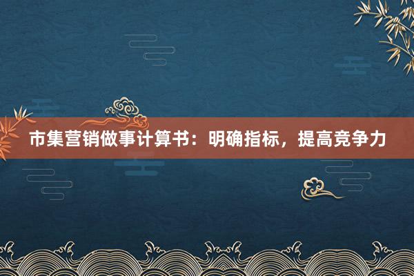 市集营销做事计算书：明确指标，提高竞争力